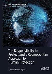 The Responsibility to Protect and a Cosmopolitan Approach to Human Protection : New Security Challenges - Samuel James Wyatt