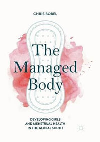 The Managed Body : Developing Girls and Menstrual Health in the Global South - Chris Bobel