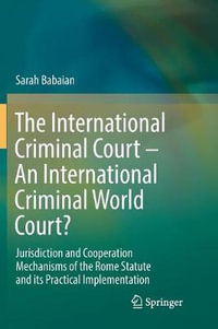 The International Criminal Court - An International Criminal World Court? : Jurisdiction and Cooperation Mechanisms of the Rome Statute and its Practical Implementation - Sarah Babaian