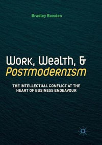 Work, Wealth, and Postmodernism : The Intellectual Conflict at the Heart of Business Endeavour - Bradley Bowden