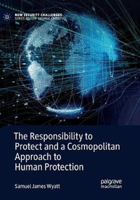 The Responsibility to Protect and a Cosmopolitan Approach to Human Protection : New Security Challenges - Samuel James Wyatt