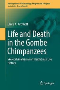 Life and Death in the Gombe Chimpanzees : Skeletal Analysis as an Insight into Life History - Claire A. Kirchhoff