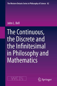 The Continuous, the Discrete and the Infinitesimal in Philosophy and Mathematics : The Western Ontario Series in Philosophy of Science : Book 82 - John L. Bell