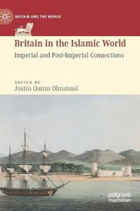 Britain in the Islamic World : Imperial and Post-Imperial Connections - Justin Quinn Olmstead