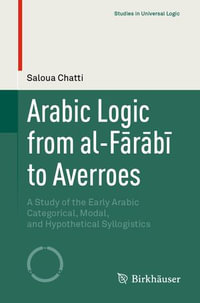 Arabic Logic from al-Fārābī to Averroes : A Study of the Early Arabic Categorical, Modal, and Hypothetical Syllogistics - Saloua Chatti