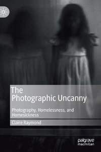 The Photographic Uncanny : Photography, Homelessness, and Homesickness - Claire Raymond