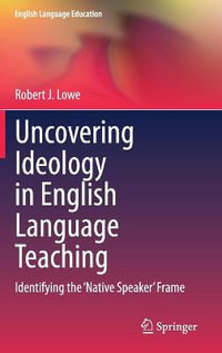 Uncovering Ideology in English Language Teaching : Identifying the 'Native Speaker' Frame - Robert J. Lowe