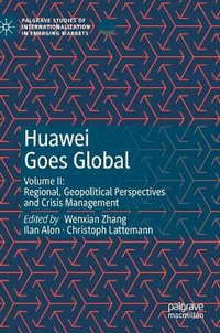 Huawei Goes Global : Volume II: Regional, Geopolitical Perspectives and Crisis Management - Wenxian Zhang