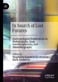 In Search of Lost Futures : Anthropological Explorations in Multimodality, Deep Interdisciplinarity, and Autoethnography - Magdalena Kazubowski-Houston