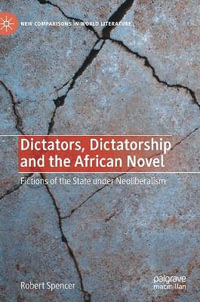 Dictators, Dictatorship and the African Novel : Fictions of the State under Neoliberalism - Robert Spencer