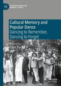 Cultural Memory and Popular Dance : Dancing to Remember, Dancing to Forget - Clare Parfitt