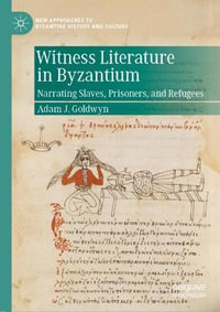 Witness Literature in Byzantium : Narrating Slaves, Prisoners, and Refugees - Adam J. Goldwyn