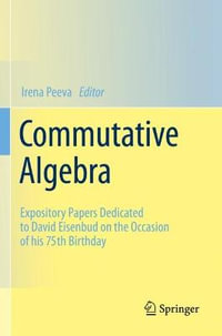 Commutative Algebra : Expository Papers Dedicated to David Eisenbud on the Occasion of his 75th Birthday - Irena Peeva