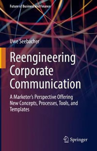 Reengineering Corporate Communication : A Marketer's Perspective Offering New Concepts, Processes, Tools, and Templates - Uwe Seebacher