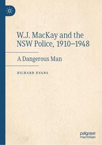 W.J. MacKay and the NSW Police, 1910-1948 : A Dangerous Man - Richard Evans