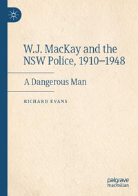 W.J. MacKay and the NSW Police, 1910-1948 : A Dangerous Man - Richard Evans