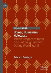 Homer, Humanism, Holocaust : Jewish Responses to the Crisis of Enlightenment During World War II - Adam J. Goldwyn