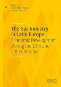 The Gas Industry in Latin Europe : Economic Development During the 19th and 20th Centuries - Jesús Mirás-Araujo