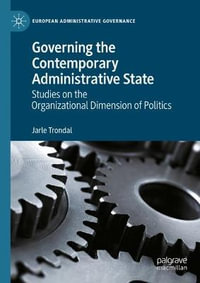 Governing the Contemporary Administrative State : Studies on the Organizational Dimension of Politics - Jarle Trondal