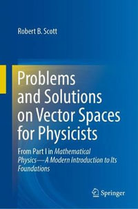 Problems and Solutions on Vector Spaces for Physicists : From Part I in Mathematical Physics-A Modern Introduction to Its Foundations - Robert B. Scott