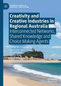 Creativity and Creative Industries in Regional Australia : Interconnected Networks, Shared Knowledge and Choice Making Agents - Phillip McIntyre