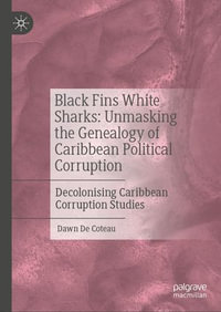 Black Fins White Sharks: Unmasking the Genealogy of Caribbean Political Corruption : Decolonising Caribbean Corruption Studies - Dawn De Coteau