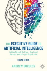 The Executive Guide to Artificial Intelligence : Cutting Through the Hype - How to get the most from AI in your Organization - Andrew Burgess