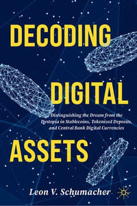 Decoding Digital Assets : Distinguishing the Dream from the Dystopia in Stablecoins, Tokenized Deposits, and Central Bank Digital Currencies - Leon V. Schumacher