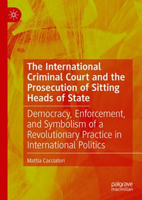 The International Criminal Court and the Prosecution of Sitting Heads of State : Democracy, Enforcement, and Symbolism of a Revolutionary Practice in International Politics - Mattia Cacciatori
