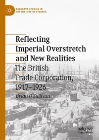 Reflecting Imperial Overstretch and New Realities : The British Trade Corporation, 1917-1926 - Brian O'Sullivan