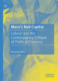 Marx's Not-Capital : Labour and the Contemporary Critique of Political Economy - Benjamin Tetler