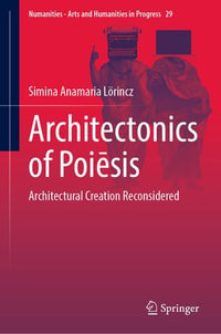 Architectonics of Poiēsis : Architectural Creation Reconsidered - Simina Anamaria Lörincz