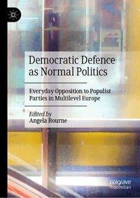 Democratic Defence as Normal Politics : Everyday Opposition to Populist Parties in Multilevel Europe - Angela K. Bourne