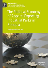 The Political Economy of Apparel Exporting Industrial Parks in Ethiopia : International Political Economy Series - Mohammed Seid Ali