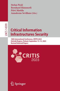 Critical Information Infrastructures Security : 18th International Conference, CRITIS 2023, Helsinki Region, Finland, September 13-15, 2023, Revised Selected Papers - Stefan Pickl