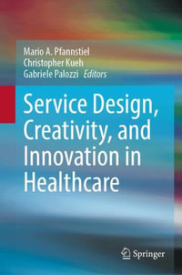 Service Design, Creativity, and Innovation in Healthcare : Challenges, Insights, Solutions - Mario A. Pfannstiel