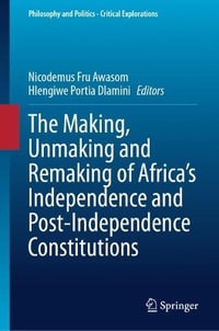 The Making, Unmaking and Remaking of Africa's Independence and Post-Independence Constitutions : Philosophy and Politics - Critical Explorations - Nicodemus Fru Awasom