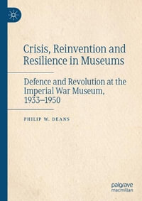 Crisis, Reinvention and Resilience in Museums : Defence and Revolution at the Imperial War Museum, 1933-1950 - Philip W. Deans