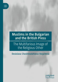 Muslims in the Bulgarian and the British Press : The Multifarious Image of the Religious Other - Desislava Cheshmedzhieva-Stoycheva