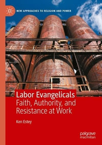 Labor Evangelicals : Faith, Authority, and Resistance at Work - Ken Estey