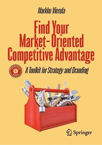 Find Your Market-Oriented Competitive Advantage : A Toolkit for Strategy and Branding - Markku Vierula