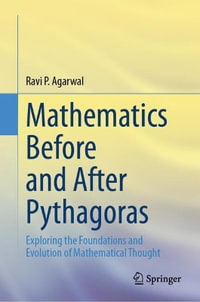 Mathematics Before and After Pythagoras : Exploring the Foundations and Evolution of Mathematical Thought - Ravi P. Agarwal