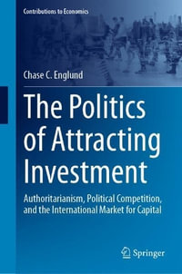 The Politics of Attracting Investment : Authoritarianism, Political Competition, and the International Market for Capital - Chase C. Englund