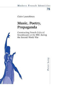 Music, Poetry, Propaganda : Constructing French Cultural Soundscapes at the BBC during the Second World War - Claire Launchbury