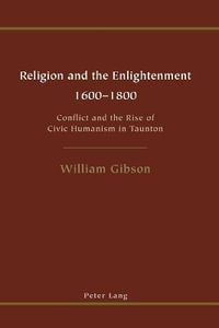 Religion and the Enlightenment, 1600-1800 : Conflict and the Rise of Civic Humanism in Taunton : Conflict and the Rise of Civic Humanism in Taunton - William Gibson