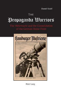 The Propaganda Warriors : The Wehrmacht and the Consolidation of the German Home Front - Daniel Uziel