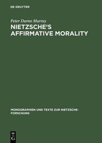 Nietzsche's Affirmative Morality : A Revaluation Based in the Dionysian World-View : A Revaluation Based in the Dionysian World-View - Peter Durno Murray