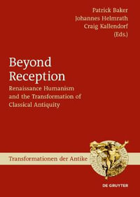 Beyond Reception : Renaissance Humanism and the Transformation of Classical Antiquity - Patrick Baker