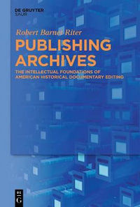 Publishing Archives : The Intellectual Foundations of American Historical Documentary Editing - Robert Barnet Riter