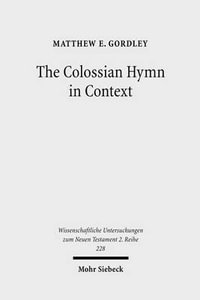 The Colossian Hymn in Context : An Exegesis in Light of Jewish and Greco-Roman Hymnic and Epistolary Conventions - Matthew E. Gordley